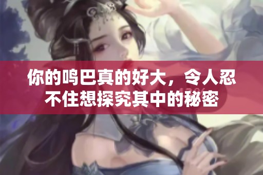 你的鸣巴真的好大，令人忍不住想探究其中的秘密