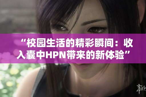 “校园生活的精彩瞬间：收入囊中HPN带来的新体验”