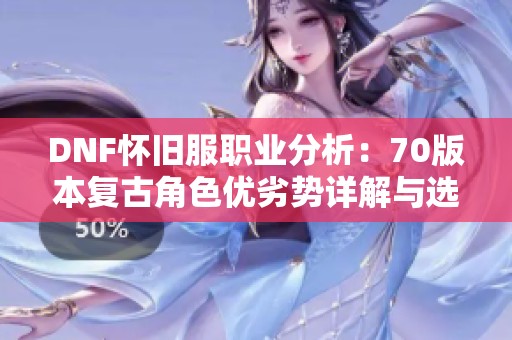 DNF怀旧服职业分析：70版本复古角色优劣势详解与选择建议