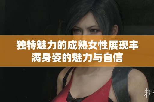 独特魅力的成熟女性展现丰满身姿的魅力与自信
