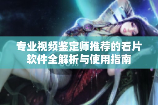 专业视频鉴定师推荐的看片软件全解析与使用指南