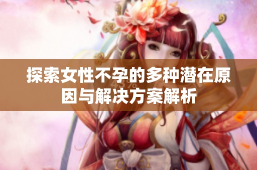 探索女性不孕的多种潜在原因与解决方案解析