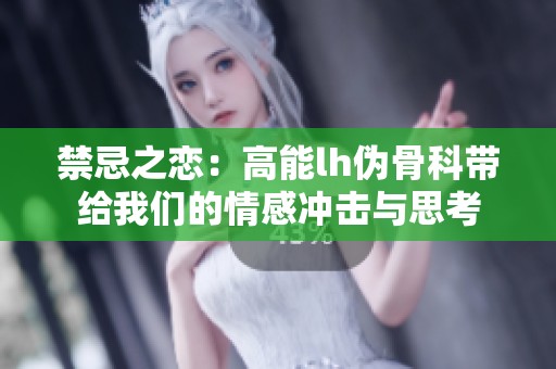 禁忌之恋：高能lh伪骨科带给我们的情感冲击与思考