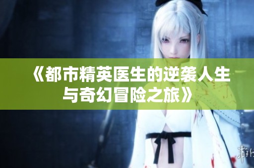 《都市精英医生的逆袭人生与奇幻冒险之旅》