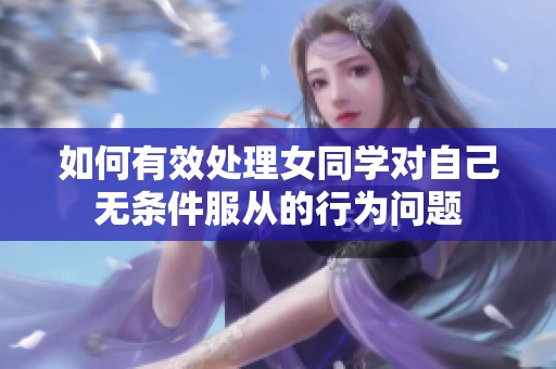 如何有效处理女同学对自己无条件服从的行为问题