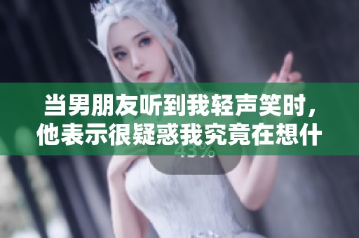 当男朋友听到我轻声笑时，他表示很疑惑我究竟在想什么