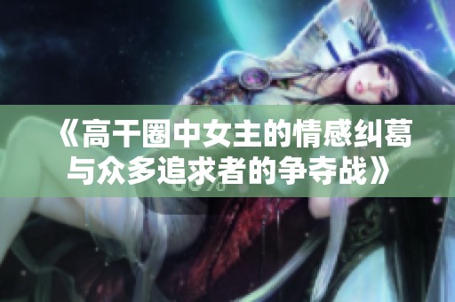 《高干圈中女主的情感纠葛与众多追求者的争夺战》