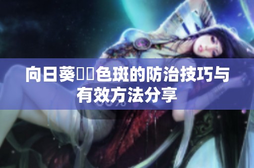 向日葵卍卍色斑的防治技巧与有效方法分享