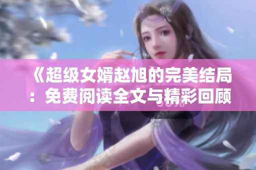 《超级女婿赵旭的完美结局：免费阅读全文与精彩回顾》