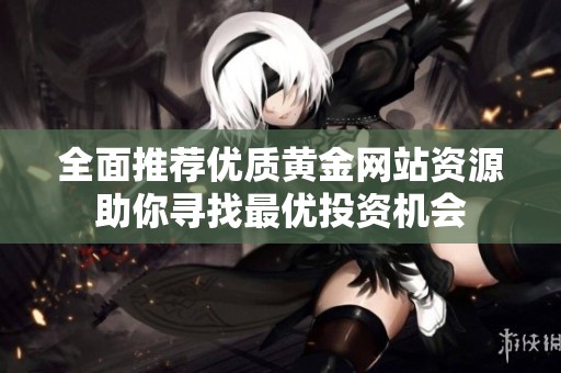 全面推荐优质黄金网站资源助你寻找最优投资机会
