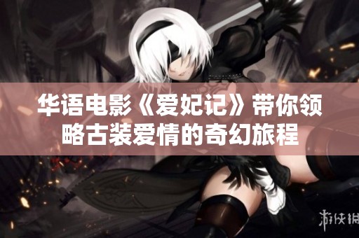 华语电影《爱妃记》带你领略古装爱情的奇幻旅程