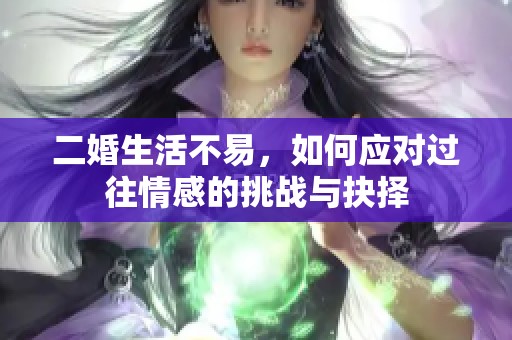 二婚生活不易，如何应对过往情感的挑战与抉择