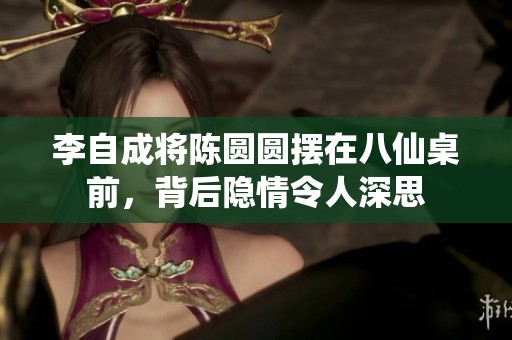 李自成将陈圆圆摆在八仙桌前，背后隐情令人深思