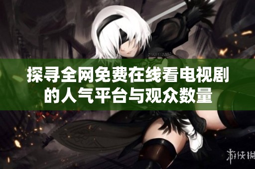 探寻全网免费在线看电视剧的人气平台与观众数量