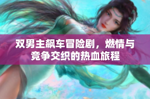 双男主飙车冒险剧，燃情与竞争交织的热血旅程