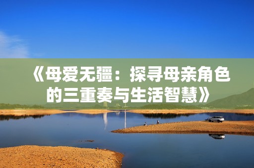 《母爱无疆：探寻母亲角色的三重奏与生活智慧》