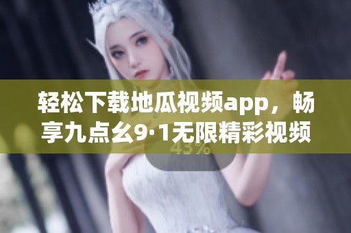轻松下载地瓜视频app，畅享九点幺9·1无限精彩视频内容