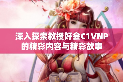 深入探索教授好会C1VNP的精彩内容与精彩故事