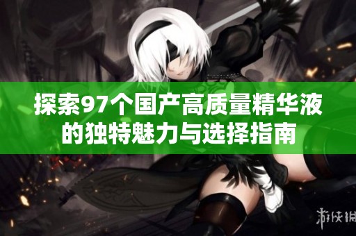 探索97个国产高质量精华液的独特魅力与选择指南