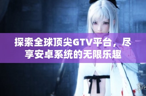 探索全球顶尖GTV平台，尽享安卓系统的无限乐趣