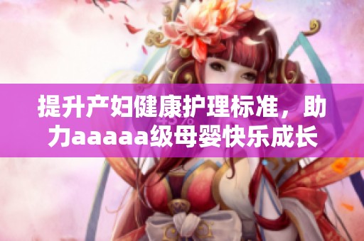 提升产妇健康护理标准，助力aaaaa级母婴快乐成长