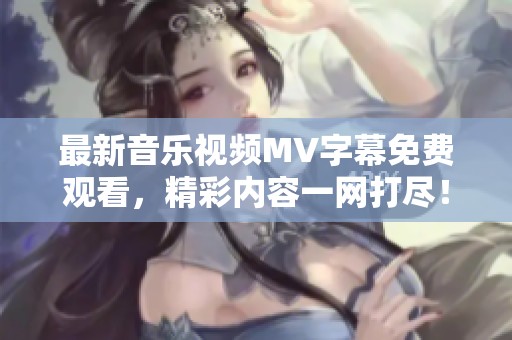 最新音乐视频MV字幕免费观看，精彩内容一网打尽！