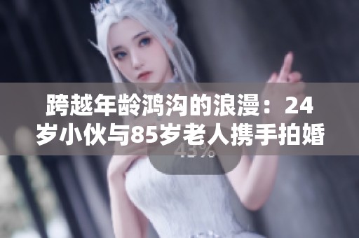 跨越年龄鸿沟的浪漫：24岁小伙与85岁老人携手拍婚纱照