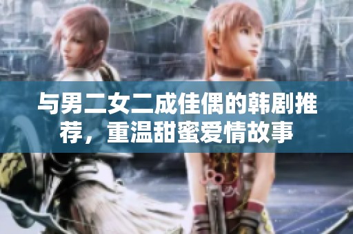 与男二女二成佳偶的韩剧推荐，重温甜蜜爱情故事