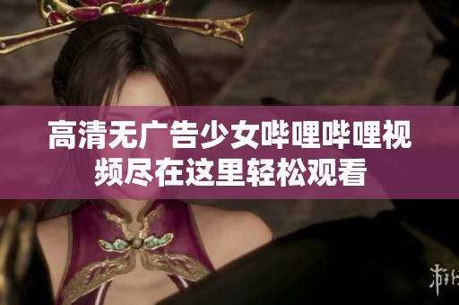 高清无广告少女哔哩哔哩视频尽在这里轻松观看
