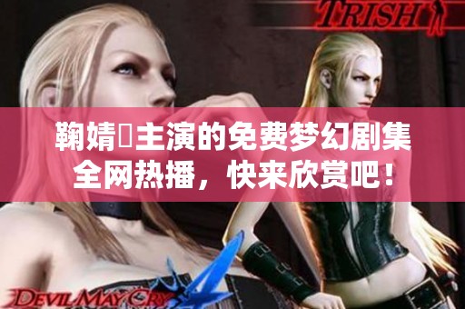 鞠婧祎主演的免费梦幻剧集全网热播，快来欣赏吧！