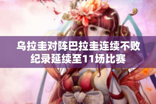 乌拉圭对阵巴拉圭连续不败纪录延续至11场比赛