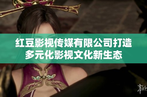 红豆影视传媒有限公司打造多元化影视文化新生态