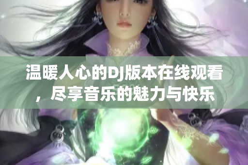温暖人心的DJ版本在线观看，尽享音乐的魅力与快乐