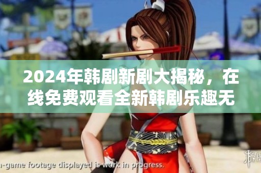 2024年韩剧新剧大揭秘，在线免费观看全新韩剧乐趣无限