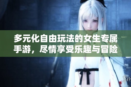 多元化自由玩法的女生专属手游，尽情享受乐趣与冒险