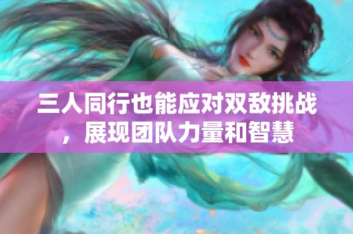 三人同行也能应对双敌挑战，展现团队力量和智慧