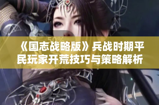 《国志战略版》兵战时期平民玩家开荒技巧与策略解析