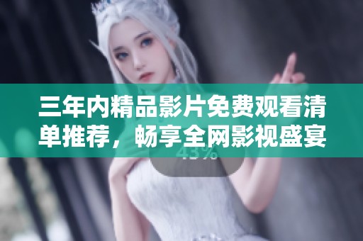 三年内精品影片免费观看清单推荐，畅享全网影视盛宴