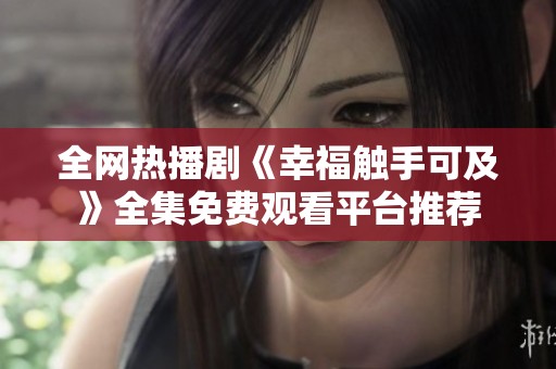 全网热播剧《幸福触手可及》全集免费观看平台推荐