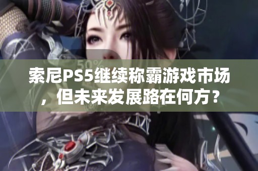索尼PS5继续称霸游戏市场，但未来发展路在何方？