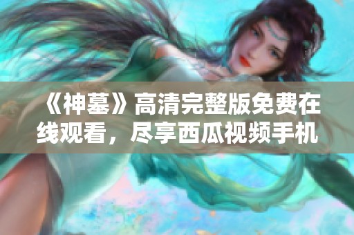 《神墓》高清完整版免费在线观看，尽享西瓜视频手机动漫盛宴