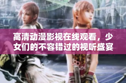 高清动漫影视在线观看，少女们的不容错过的视听盛宴