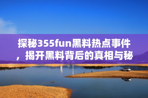 探秘355fun黑料热点事件，揭开黑料背后的真相与秘密