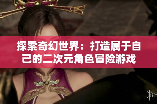 探索奇幻世界：打造属于自己的二次元角色冒险游戏