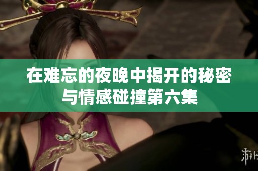 在难忘的夜晚中揭开的秘密与情感碰撞第六集