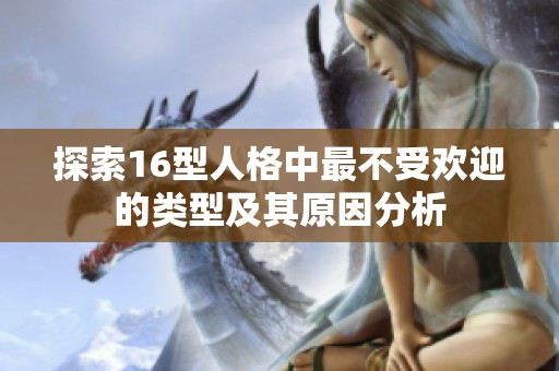 探索16型人格中最不受欢迎的类型及其原因分析