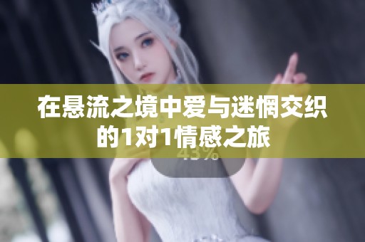 在悬流之境中爱与迷惘交织的1对1情感之旅