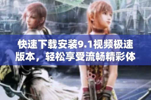 快速下载安装9.1视频极速版本，轻松享受流畅精彩体验