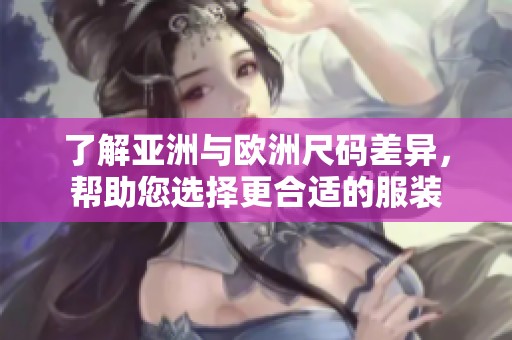 了解亚洲与欧洲尺码差异，帮助您选择更合适的服装