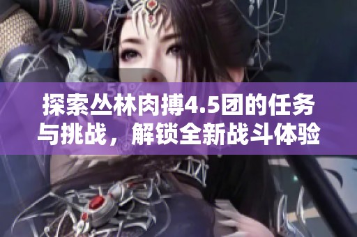 探索丛林肉搏4.5团的任务与挑战，解锁全新战斗体验